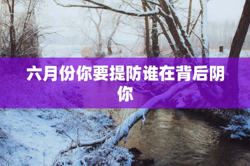 六月份你要提防谁在背后阴你