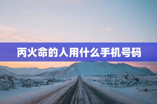 丙火命的人用什么手机号码