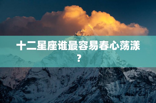 十二星座谁最容易春心荡漾？