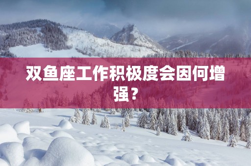 双鱼座工作积极度会因何增强？