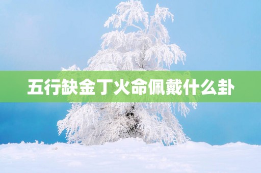 五行缺金丁火命佩戴什么卦