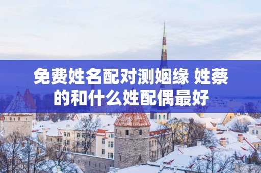 免费姓名配对测姻缘 姓蔡的和什么姓配偶最好