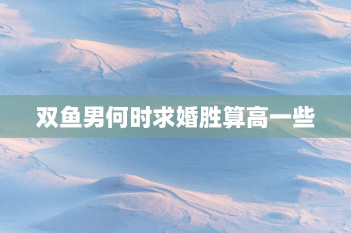 双鱼男何时求婚胜算高一些