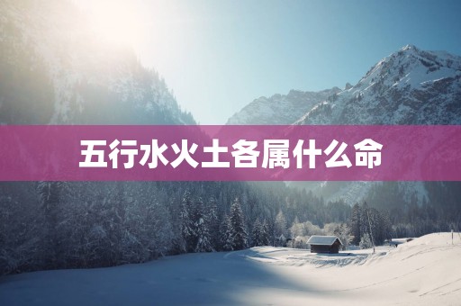 五行水火土各属什么命