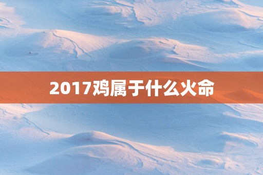2017鸡属于什么火命
