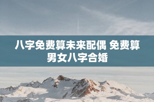 八字免费算未来配偶 免费算男女八字合婚