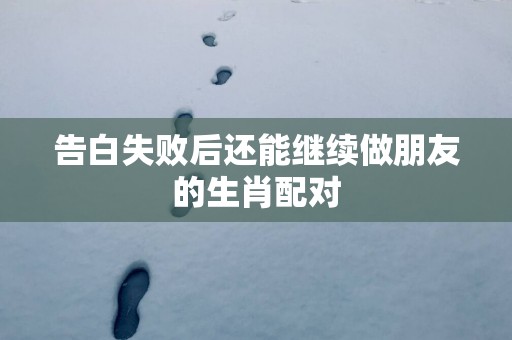 告白失败后还能继续做朋友的生肖配对