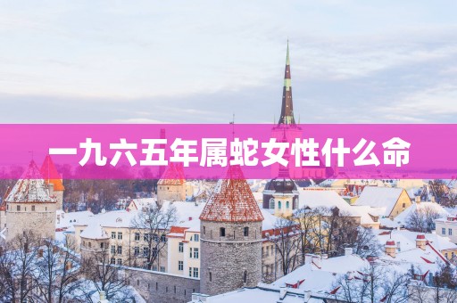 一九六五年属蛇女性什么命
