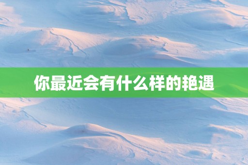 你最近会有什么样的艳遇