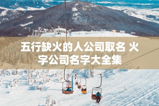 五行缺火的人公司取名 火字公司名字大全集