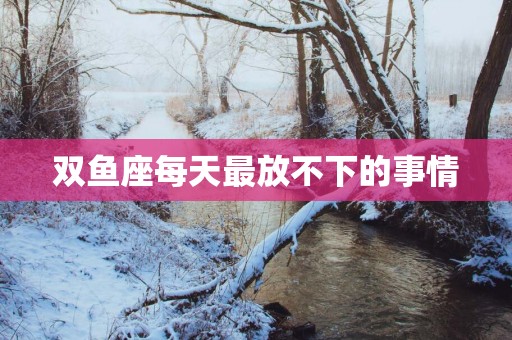 双鱼座每天最放不下的事情