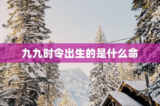 九九时令出生的是什么命