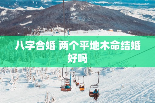 八字合婚 两个平地木命结婚好吗