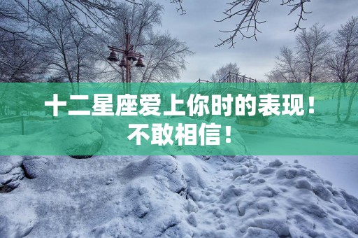 十二星座爱上你时的表现！不敢相信！