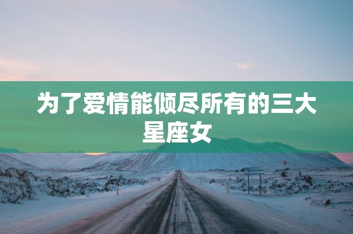 为了爱情能倾尽所有的三大星座女