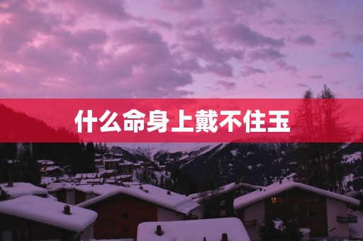 什么命身上戴不住玉
