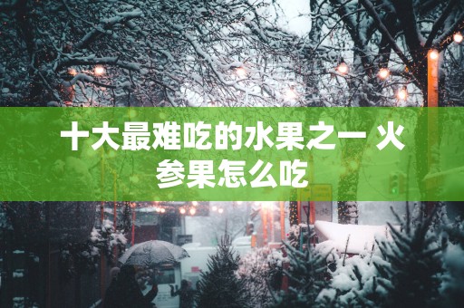 十大最难吃的水果之一 火参果怎么吃