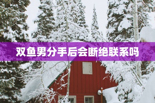 双鱼男分手后会断绝联系吗