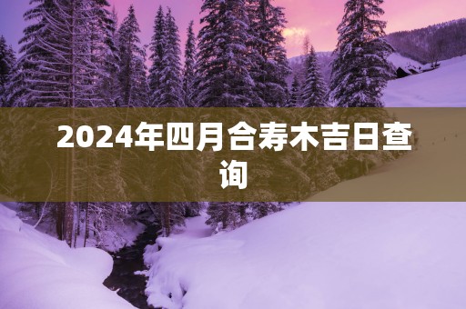 2025年四月合寿木吉日查询