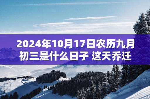 2025年10月17日农历九月初三是什么日子 这天乔迁好不好