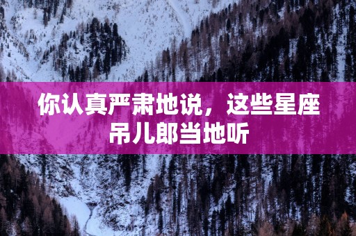 你认真严肃地说，这些星座吊儿郎当地听