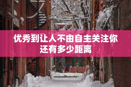 优秀到让人不由自主关注你还有多少距离