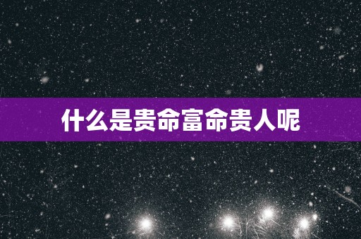 什么是贵命富命贵人呢