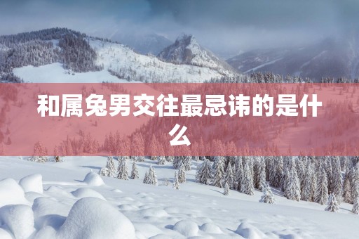 和属兔男交往最忌讳的是什么