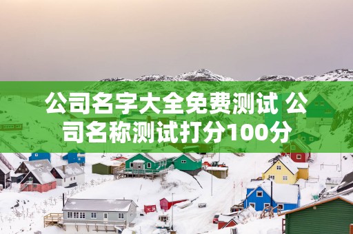 公司名字大全免费测试 公司名称测试打分100分