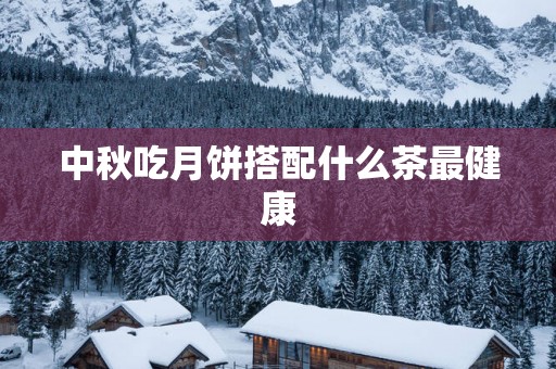 中秋吃月饼搭配什么茶最健康