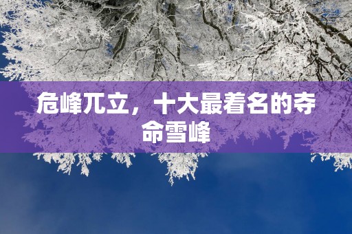 危峰兀立，十大最着名的夺命雪峰