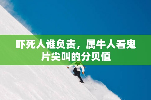 吓死人谁负责，属牛人看鬼片尖叫的分贝值