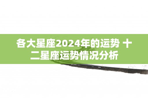 各大星座2025年的运势 十二星座运势情况分析