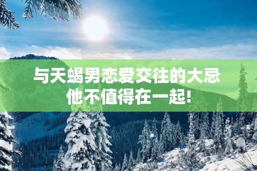与天蝎男恋爱交往的大忌 他不值得在一起!