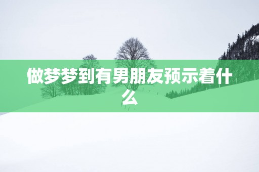 做梦梦到有男朋友预示着什么