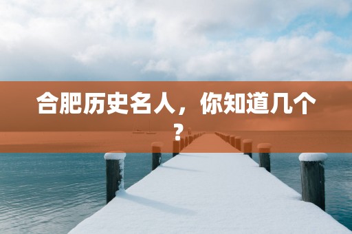 合肥历史名人，你知道几个？