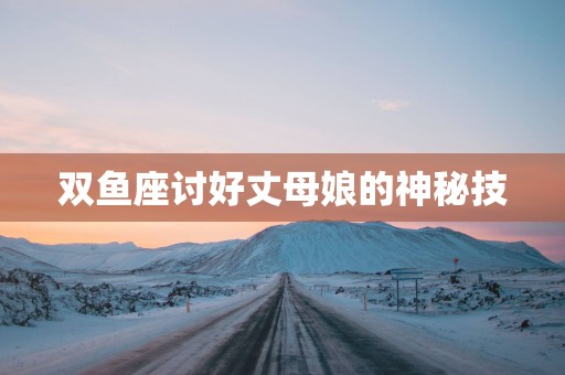 双鱼座讨好丈母娘的神秘技