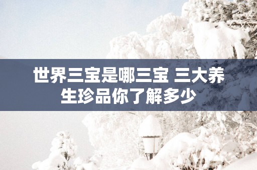 世界三宝是哪三宝 三大养生珍品你了解多少