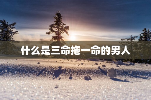 什么是三命拖一命的男人