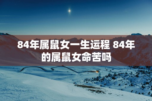 84年属鼠女一生运程 84年的属鼠女命苦吗