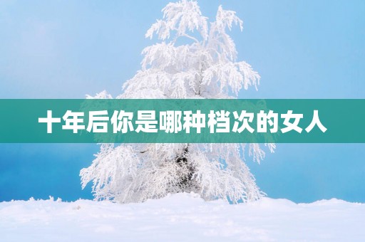 十年后你是哪种档次的女人