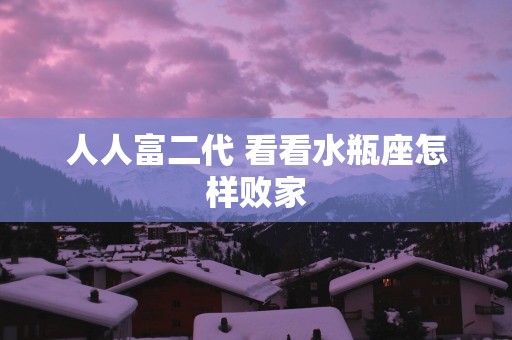 人人富二代 看看水瓶座怎样败家