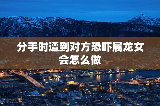 分手时遭到对方恐吓属龙女会怎么做