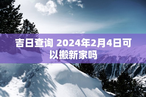 吉日查询 2025年2月4日可以搬新家吗
