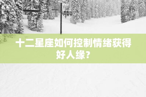 十二星座如何控制情绪获得好人缘？