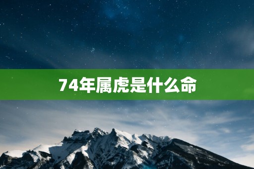 74年属虎是什么命