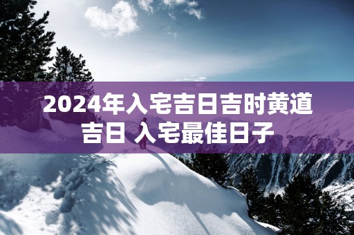 2025年入宅吉日吉时黄道吉日 入宅最佳日子