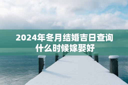 2025年冬月结婚吉日查询 什么时候嫁娶好