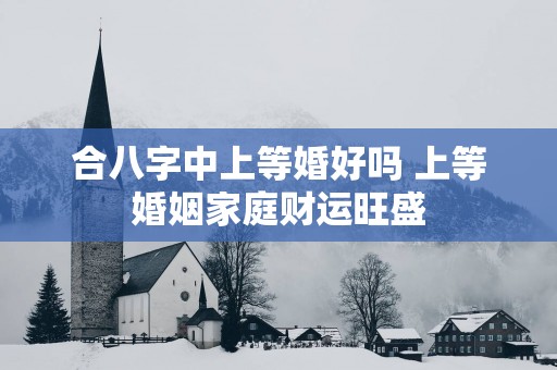 合八字中上等婚好吗 上等婚姻家庭财运旺盛