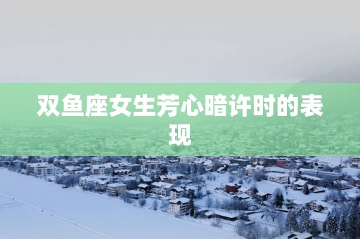 双鱼座女生芳心暗许时的表现